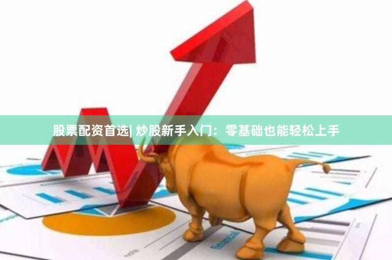 股票配资首选| 炒股新手入门：零基础也能轻松上手