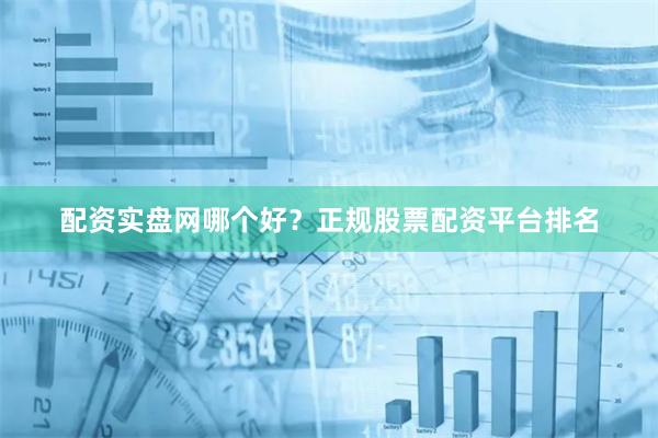 配资实盘网哪个好？正规股票配资平台排名