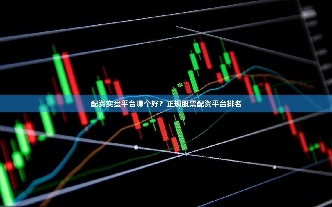配资实盘平台哪个好？正规股票配资平台排名