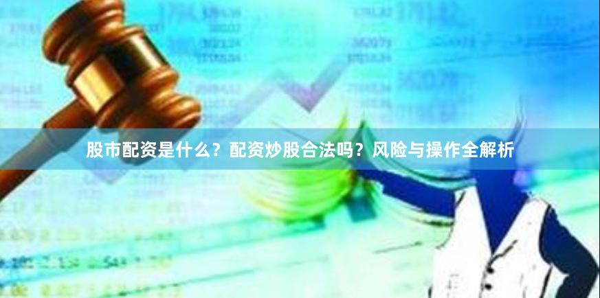 股市配资是什么？配资炒股合法吗？风险与操作全解析
