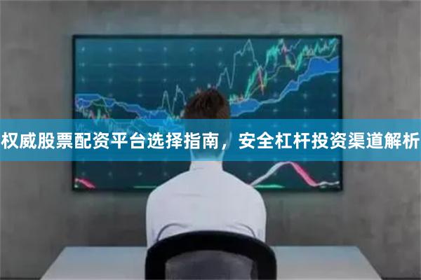 权威股票配资平台选择指南，安全杠杆投资渠道解析