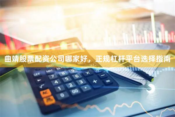 曲靖股票配资公司哪家好，正规杠杆平台选择指南