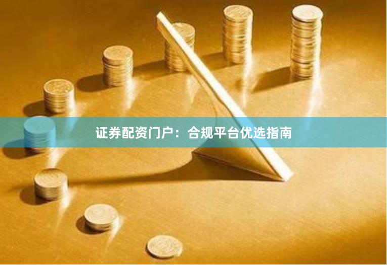 证券配资门户：合规平台优选指南