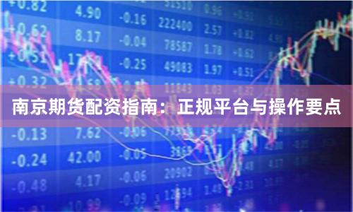 南京期货配资指南：正规平台与操作要点